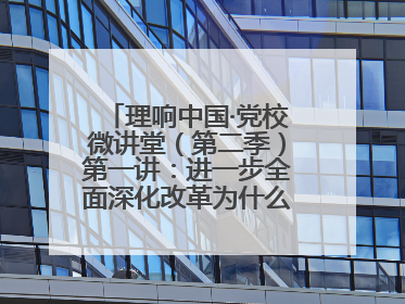 理响中国·党校微讲堂（第二季）第一讲：进一步全面深化改革为什么要聚焦推进中国式现代化